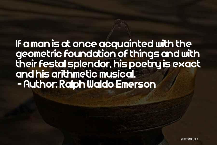 Ralph Waldo Emerson Quotes: If A Man Is At Once Acquainted With The Geometric Foundation Of Things And With Their Festal Splendor, His Poetry