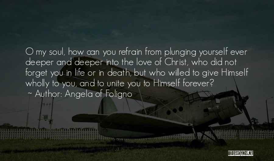 Angela Of Foligno Quotes: O My Soul, How Can You Refrain From Plunging Yourself Ever Deeper And Deeper Into The Love Of Christ, Who