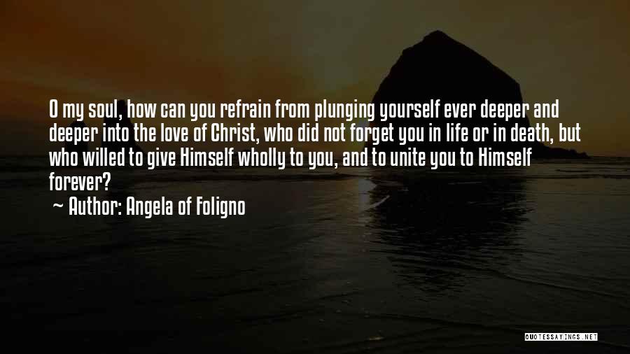 Angela Of Foligno Quotes: O My Soul, How Can You Refrain From Plunging Yourself Ever Deeper And Deeper Into The Love Of Christ, Who