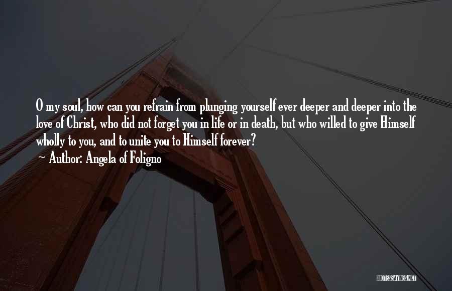 Angela Of Foligno Quotes: O My Soul, How Can You Refrain From Plunging Yourself Ever Deeper And Deeper Into The Love Of Christ, Who