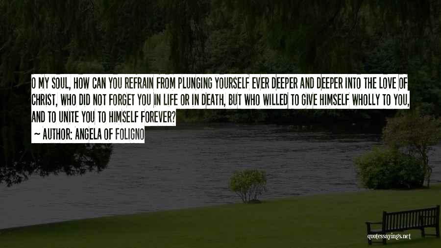 Angela Of Foligno Quotes: O My Soul, How Can You Refrain From Plunging Yourself Ever Deeper And Deeper Into The Love Of Christ, Who