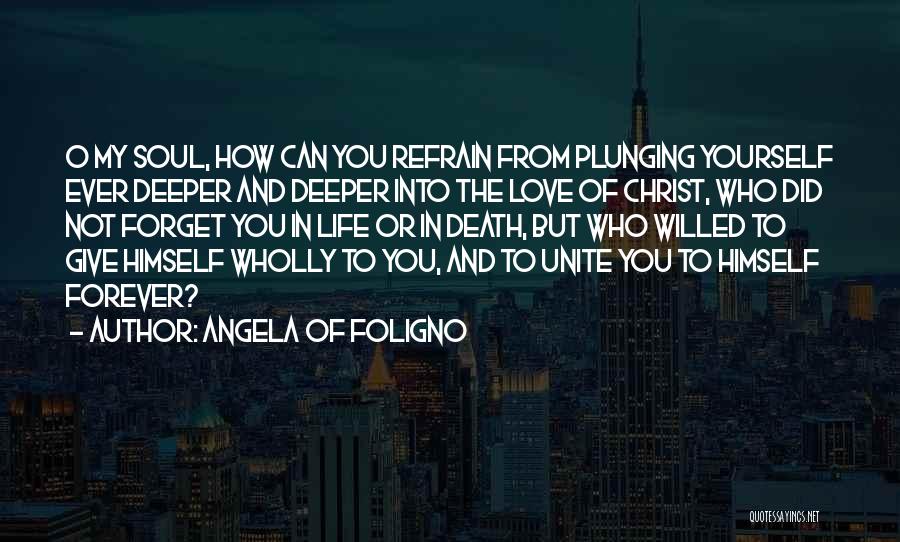 Angela Of Foligno Quotes: O My Soul, How Can You Refrain From Plunging Yourself Ever Deeper And Deeper Into The Love Of Christ, Who