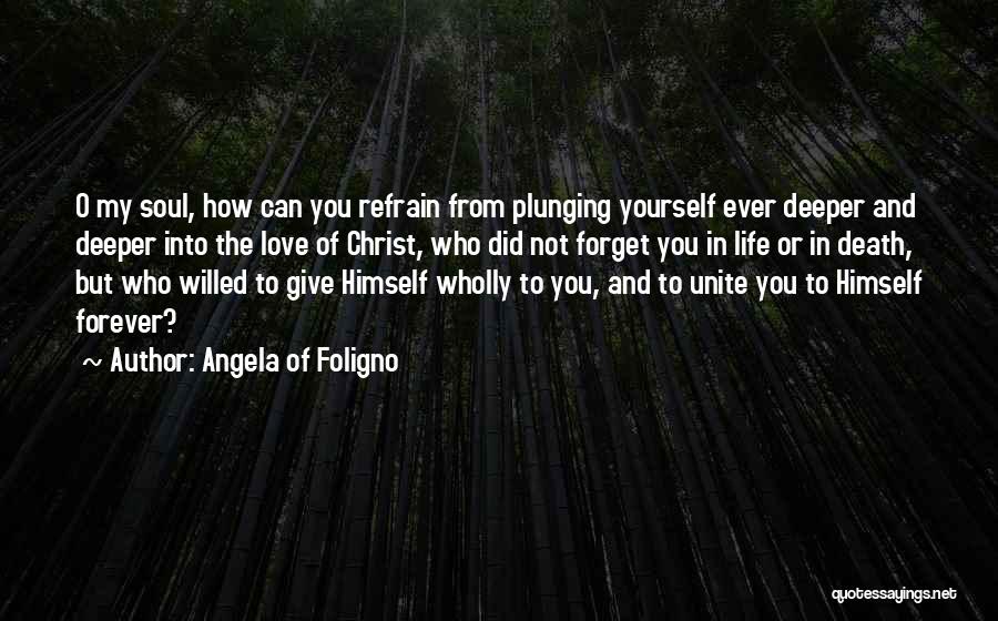 Angela Of Foligno Quotes: O My Soul, How Can You Refrain From Plunging Yourself Ever Deeper And Deeper Into The Love Of Christ, Who