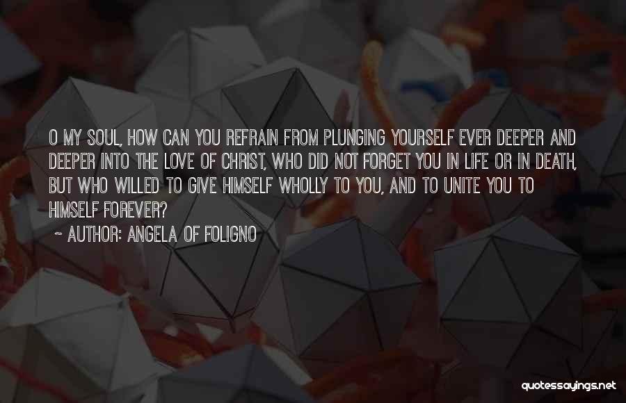 Angela Of Foligno Quotes: O My Soul, How Can You Refrain From Plunging Yourself Ever Deeper And Deeper Into The Love Of Christ, Who