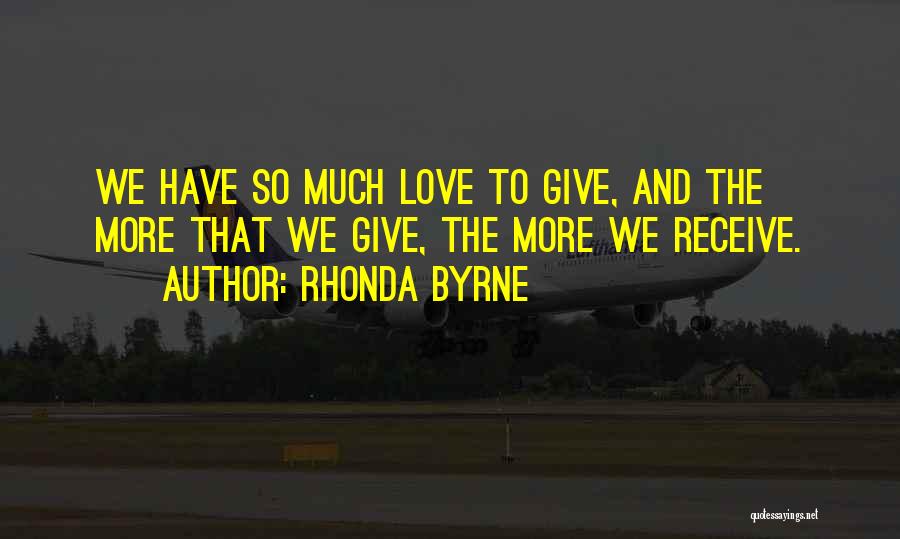 Rhonda Byrne Quotes: We Have So Much Love To Give, And The More That We Give, The More We Receive.