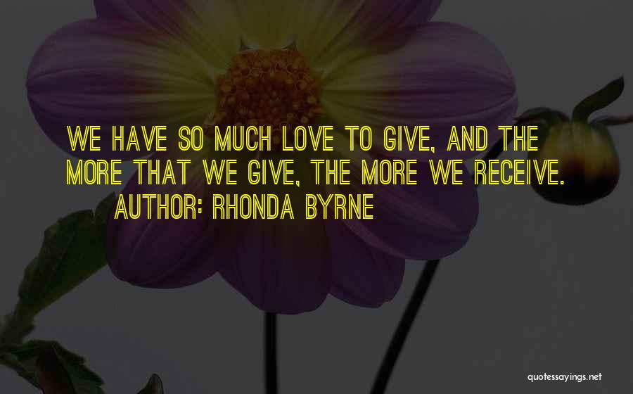 Rhonda Byrne Quotes: We Have So Much Love To Give, And The More That We Give, The More We Receive.