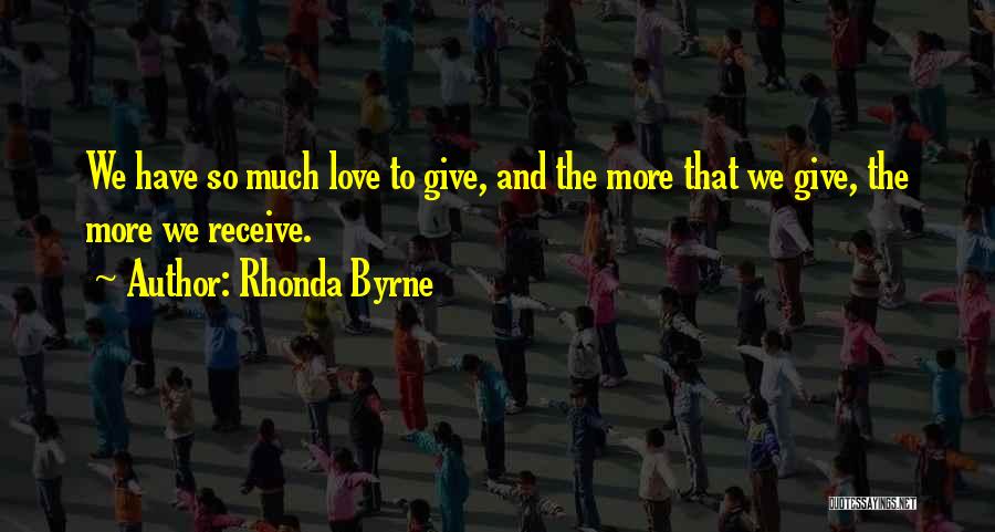 Rhonda Byrne Quotes: We Have So Much Love To Give, And The More That We Give, The More We Receive.