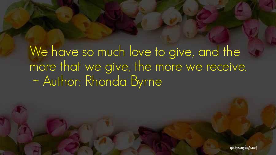 Rhonda Byrne Quotes: We Have So Much Love To Give, And The More That We Give, The More We Receive.