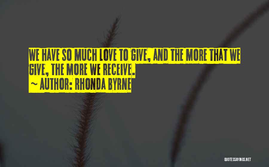 Rhonda Byrne Quotes: We Have So Much Love To Give, And The More That We Give, The More We Receive.