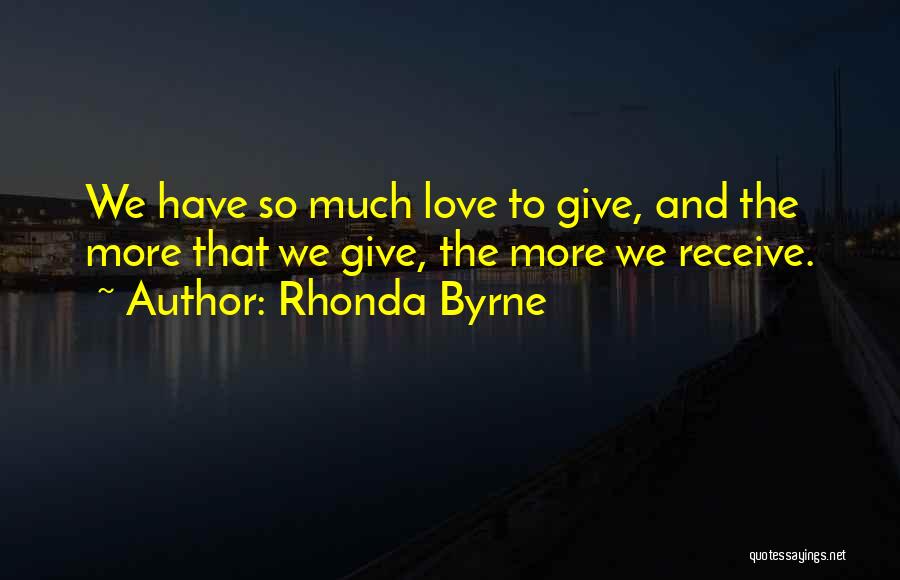 Rhonda Byrne Quotes: We Have So Much Love To Give, And The More That We Give, The More We Receive.