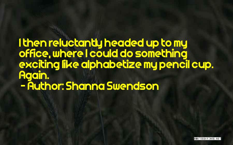 Shanna Swendson Quotes: I Then Reluctantly Headed Up To My Office, Where I Could Do Something Exciting Like Alphabetize My Pencil Cup. Again.