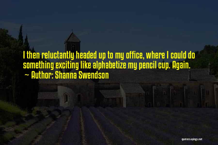 Shanna Swendson Quotes: I Then Reluctantly Headed Up To My Office, Where I Could Do Something Exciting Like Alphabetize My Pencil Cup. Again.