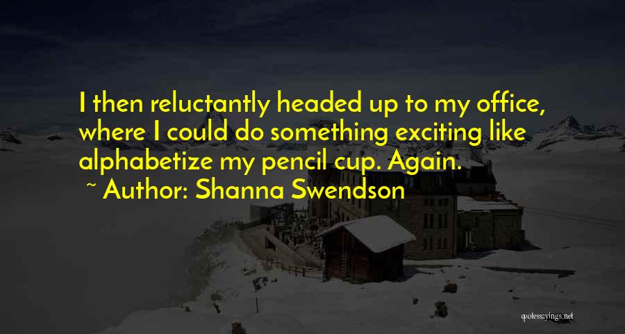Shanna Swendson Quotes: I Then Reluctantly Headed Up To My Office, Where I Could Do Something Exciting Like Alphabetize My Pencil Cup. Again.