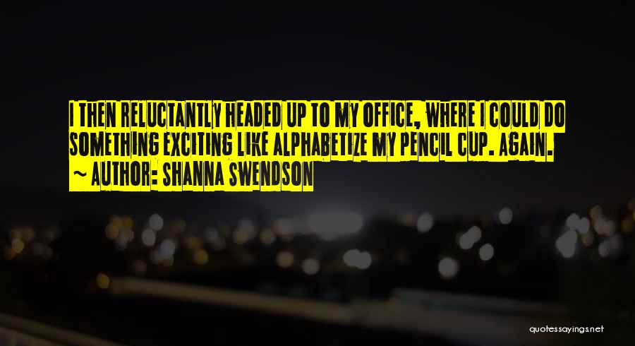 Shanna Swendson Quotes: I Then Reluctantly Headed Up To My Office, Where I Could Do Something Exciting Like Alphabetize My Pencil Cup. Again.