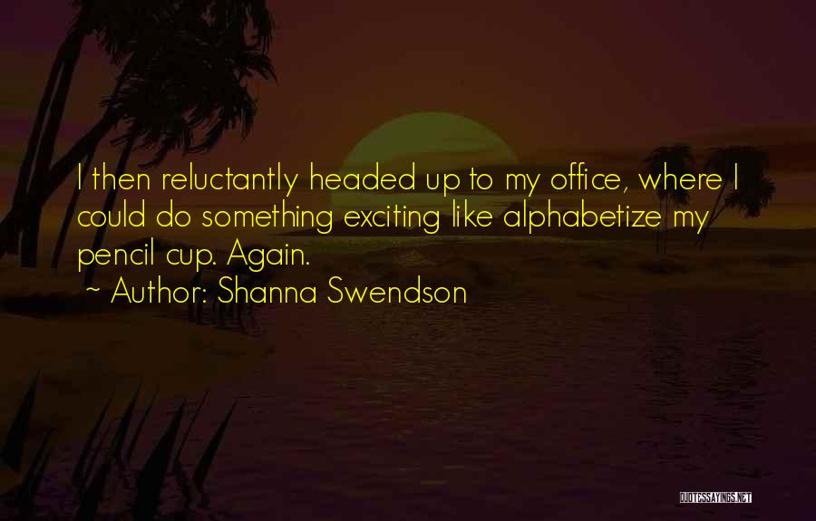 Shanna Swendson Quotes: I Then Reluctantly Headed Up To My Office, Where I Could Do Something Exciting Like Alphabetize My Pencil Cup. Again.