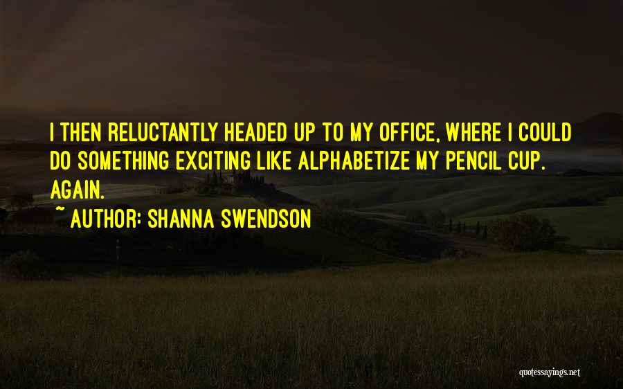 Shanna Swendson Quotes: I Then Reluctantly Headed Up To My Office, Where I Could Do Something Exciting Like Alphabetize My Pencil Cup. Again.