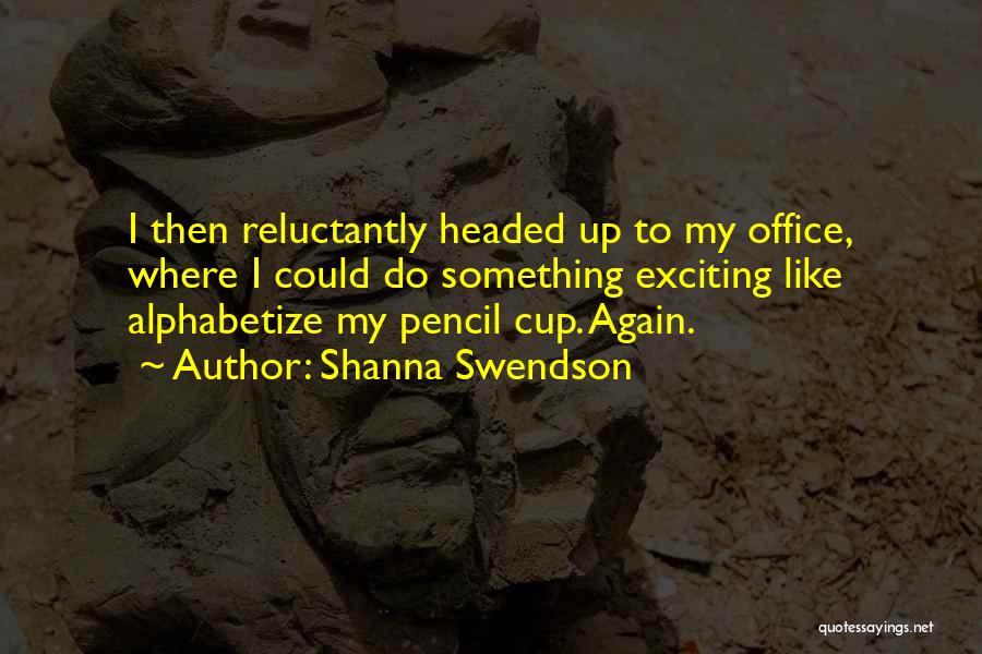 Shanna Swendson Quotes: I Then Reluctantly Headed Up To My Office, Where I Could Do Something Exciting Like Alphabetize My Pencil Cup. Again.