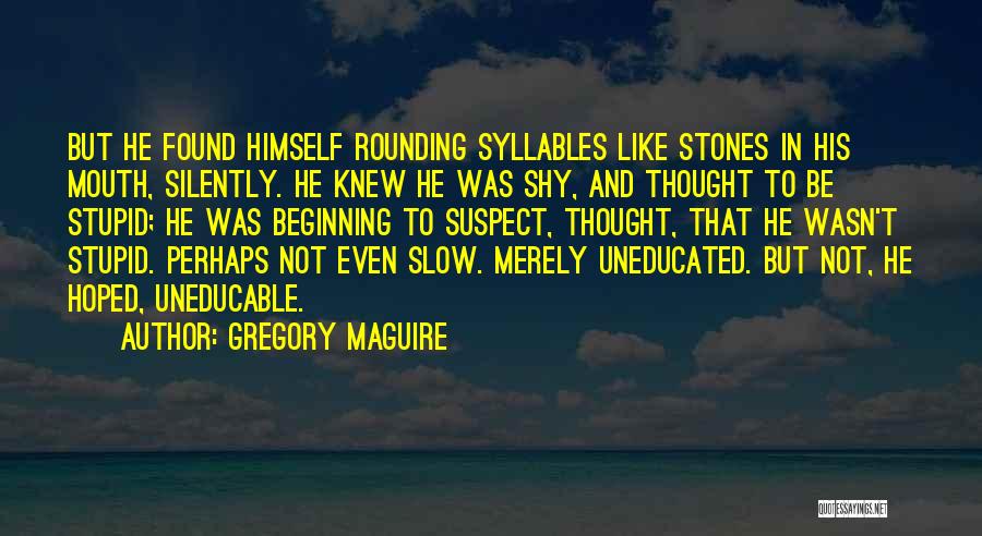 Gregory Maguire Quotes: But He Found Himself Rounding Syllables Like Stones In His Mouth, Silently. He Knew He Was Shy, And Thought To