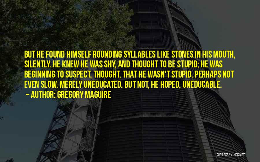 Gregory Maguire Quotes: But He Found Himself Rounding Syllables Like Stones In His Mouth, Silently. He Knew He Was Shy, And Thought To