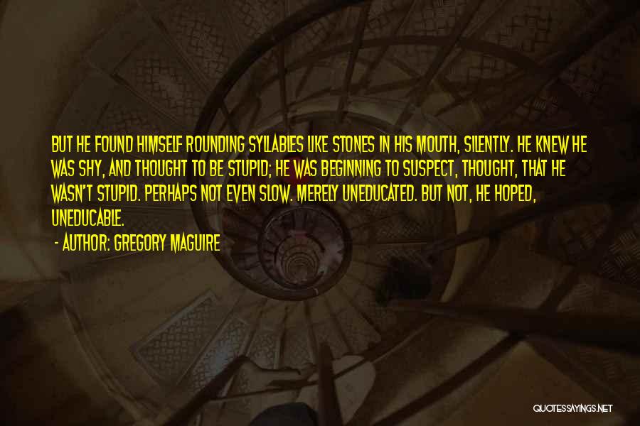 Gregory Maguire Quotes: But He Found Himself Rounding Syllables Like Stones In His Mouth, Silently. He Knew He Was Shy, And Thought To