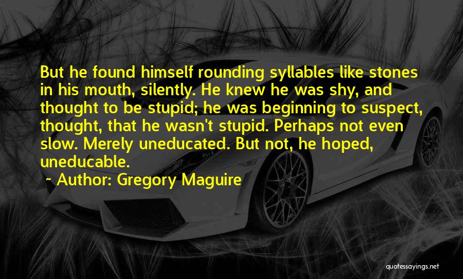 Gregory Maguire Quotes: But He Found Himself Rounding Syllables Like Stones In His Mouth, Silently. He Knew He Was Shy, And Thought To