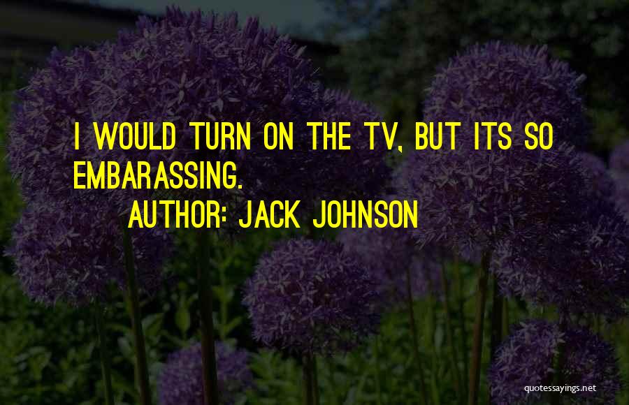 Jack Johnson Quotes: I Would Turn On The Tv, But Its So Embarassing.