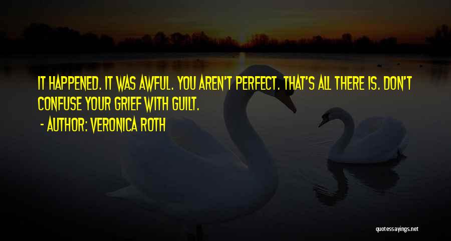 Veronica Roth Quotes: It Happened. It Was Awful. You Aren't Perfect. That's All There Is. Don't Confuse Your Grief With Guilt.