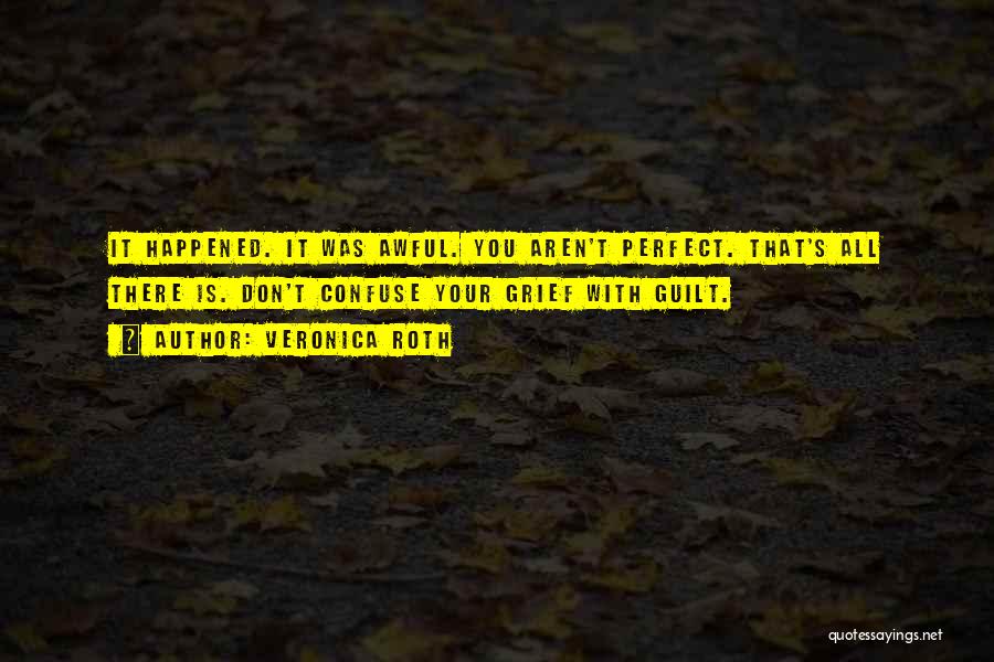 Veronica Roth Quotes: It Happened. It Was Awful. You Aren't Perfect. That's All There Is. Don't Confuse Your Grief With Guilt.