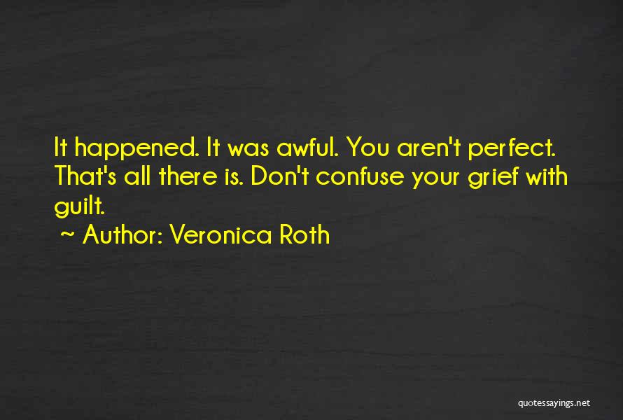 Veronica Roth Quotes: It Happened. It Was Awful. You Aren't Perfect. That's All There Is. Don't Confuse Your Grief With Guilt.