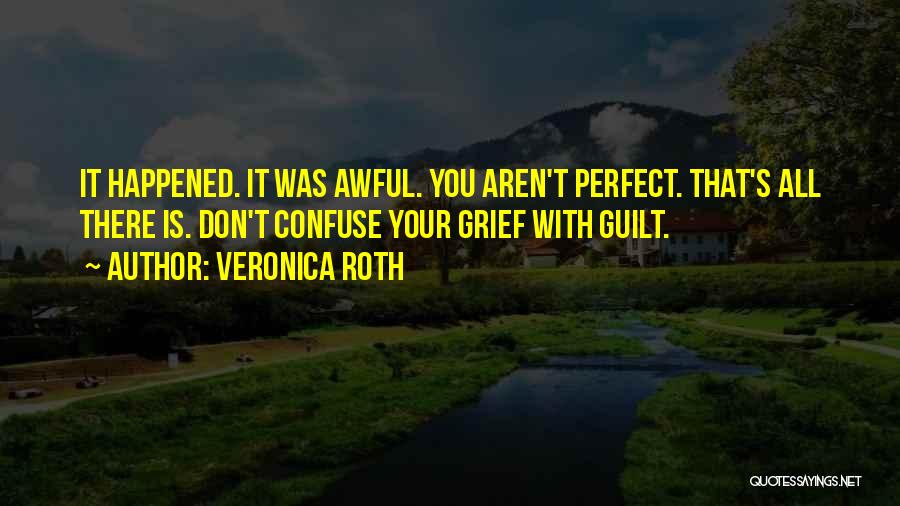 Veronica Roth Quotes: It Happened. It Was Awful. You Aren't Perfect. That's All There Is. Don't Confuse Your Grief With Guilt.