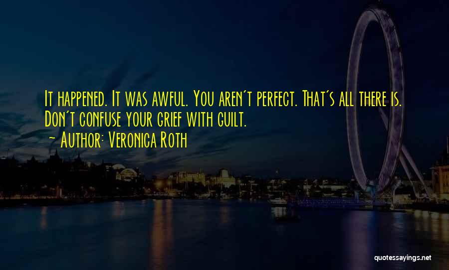 Veronica Roth Quotes: It Happened. It Was Awful. You Aren't Perfect. That's All There Is. Don't Confuse Your Grief With Guilt.