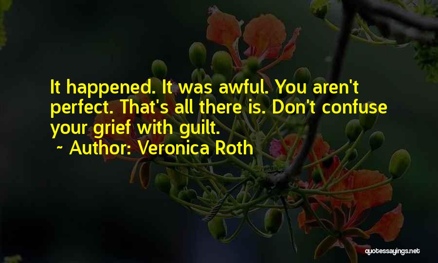 Veronica Roth Quotes: It Happened. It Was Awful. You Aren't Perfect. That's All There Is. Don't Confuse Your Grief With Guilt.