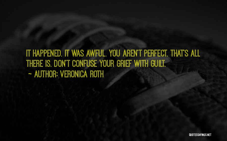 Veronica Roth Quotes: It Happened. It Was Awful. You Aren't Perfect. That's All There Is. Don't Confuse Your Grief With Guilt.
