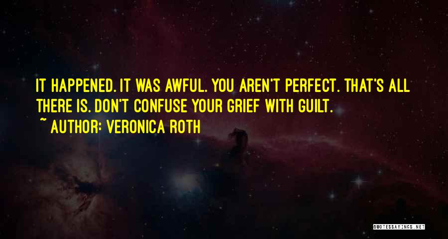 Veronica Roth Quotes: It Happened. It Was Awful. You Aren't Perfect. That's All There Is. Don't Confuse Your Grief With Guilt.