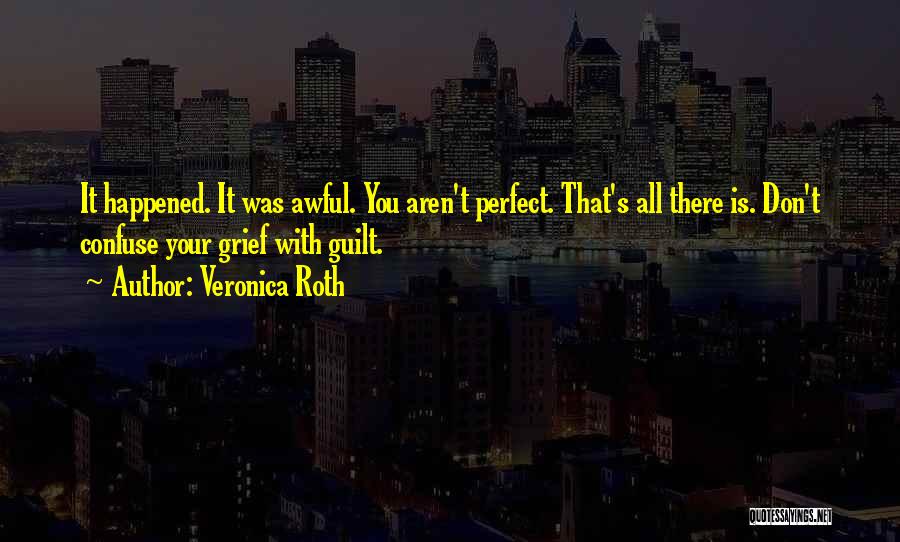 Veronica Roth Quotes: It Happened. It Was Awful. You Aren't Perfect. That's All There Is. Don't Confuse Your Grief With Guilt.