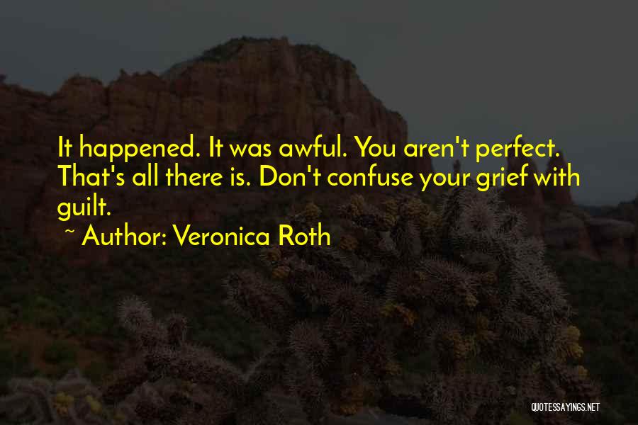 Veronica Roth Quotes: It Happened. It Was Awful. You Aren't Perfect. That's All There Is. Don't Confuse Your Grief With Guilt.