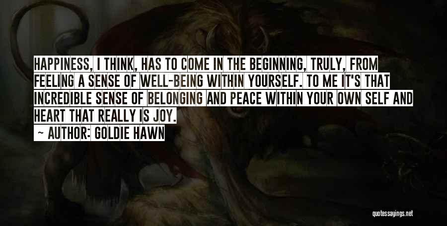 Goldie Hawn Quotes: Happiness, I Think, Has To Come In The Beginning, Truly, From Feeling A Sense Of Well-being Within Yourself. To Me