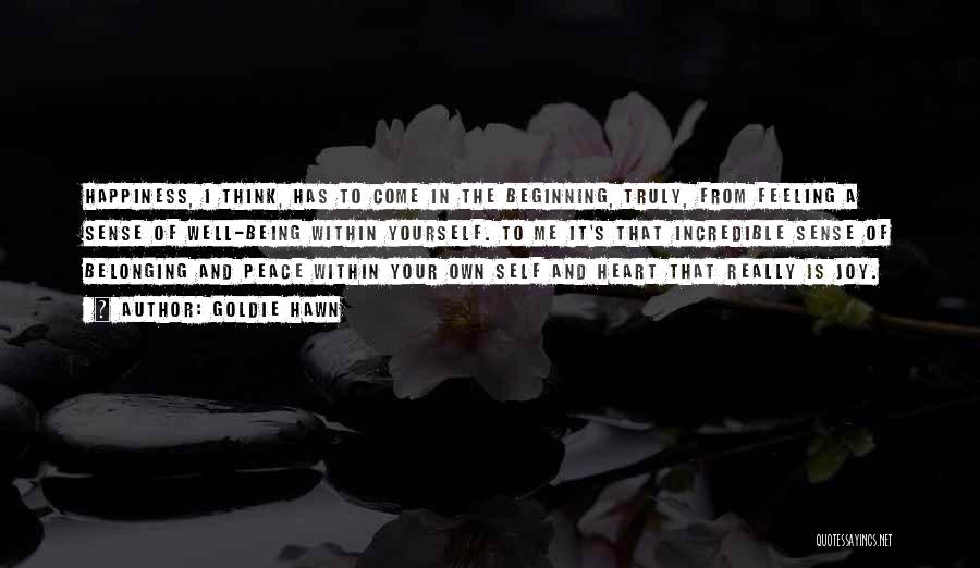 Goldie Hawn Quotes: Happiness, I Think, Has To Come In The Beginning, Truly, From Feeling A Sense Of Well-being Within Yourself. To Me