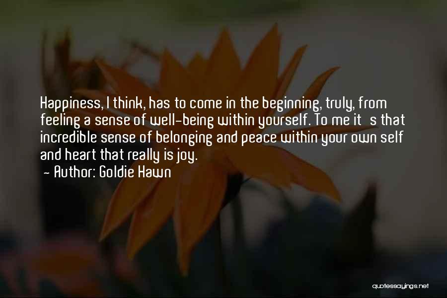 Goldie Hawn Quotes: Happiness, I Think, Has To Come In The Beginning, Truly, From Feeling A Sense Of Well-being Within Yourself. To Me