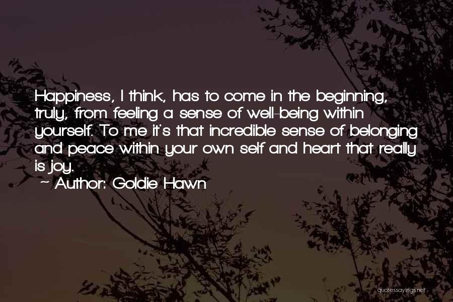 Goldie Hawn Quotes: Happiness, I Think, Has To Come In The Beginning, Truly, From Feeling A Sense Of Well-being Within Yourself. To Me