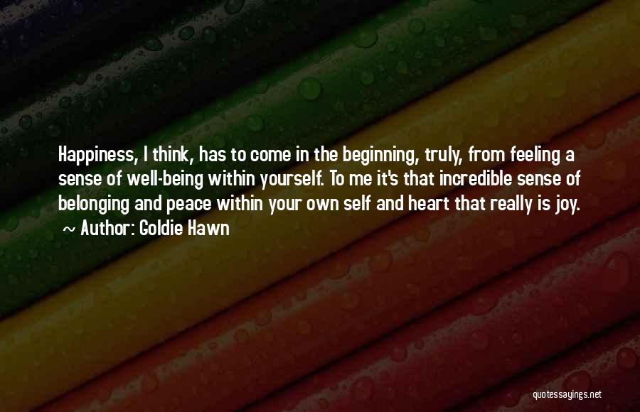 Goldie Hawn Quotes: Happiness, I Think, Has To Come In The Beginning, Truly, From Feeling A Sense Of Well-being Within Yourself. To Me