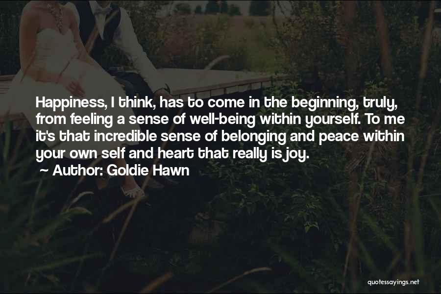 Goldie Hawn Quotes: Happiness, I Think, Has To Come In The Beginning, Truly, From Feeling A Sense Of Well-being Within Yourself. To Me