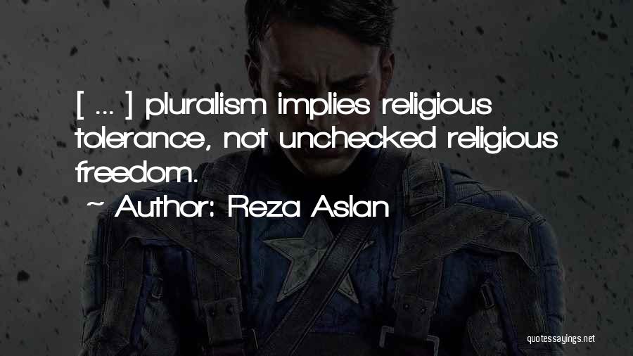 Reza Aslan Quotes: [ ... ] Pluralism Implies Religious Tolerance, Not Unchecked Religious Freedom.