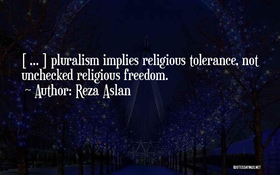 Reza Aslan Quotes: [ ... ] Pluralism Implies Religious Tolerance, Not Unchecked Religious Freedom.