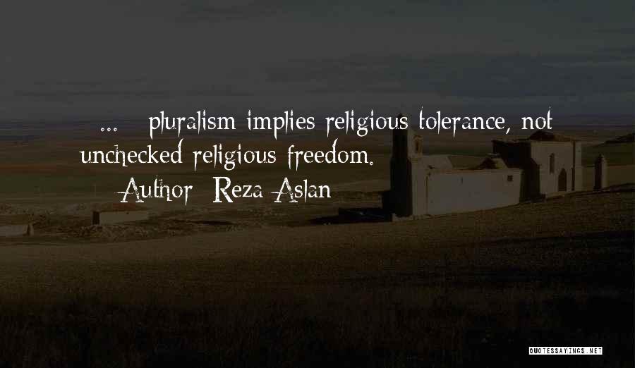 Reza Aslan Quotes: [ ... ] Pluralism Implies Religious Tolerance, Not Unchecked Religious Freedom.