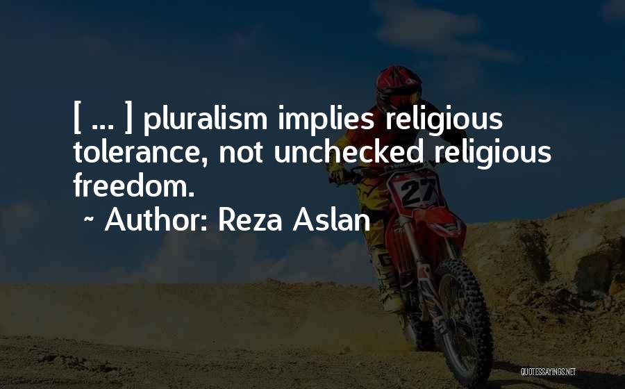 Reza Aslan Quotes: [ ... ] Pluralism Implies Religious Tolerance, Not Unchecked Religious Freedom.