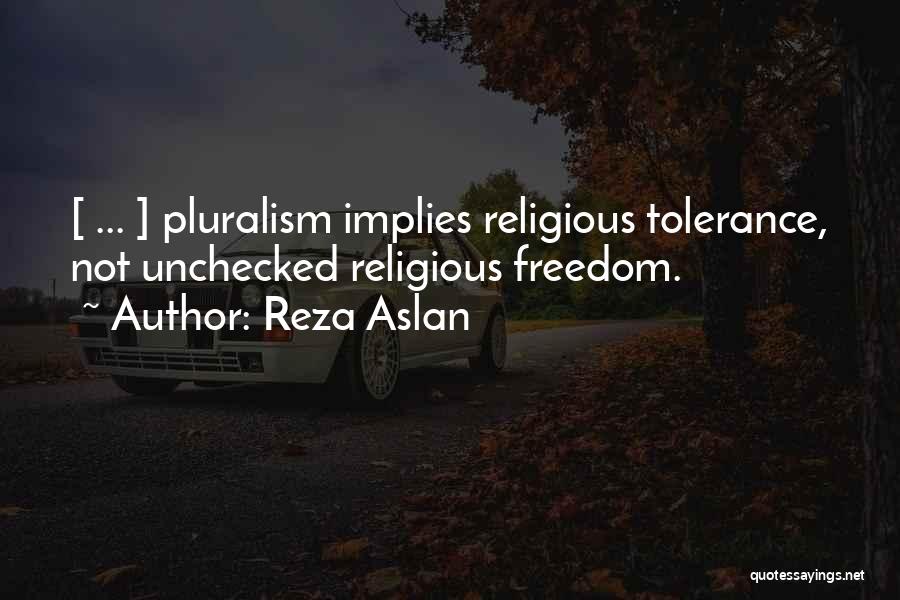 Reza Aslan Quotes: [ ... ] Pluralism Implies Religious Tolerance, Not Unchecked Religious Freedom.