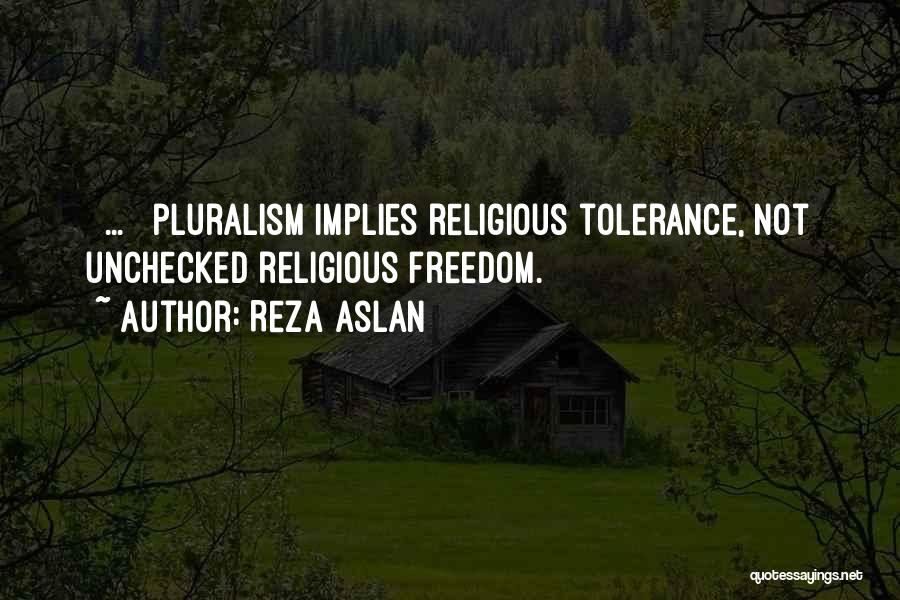 Reza Aslan Quotes: [ ... ] Pluralism Implies Religious Tolerance, Not Unchecked Religious Freedom.