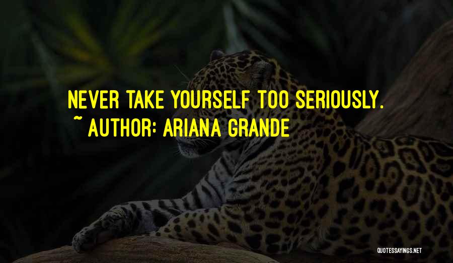 Ariana Grande Quotes: Never Take Yourself Too Seriously.