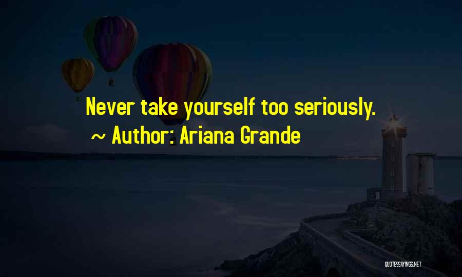 Ariana Grande Quotes: Never Take Yourself Too Seriously.